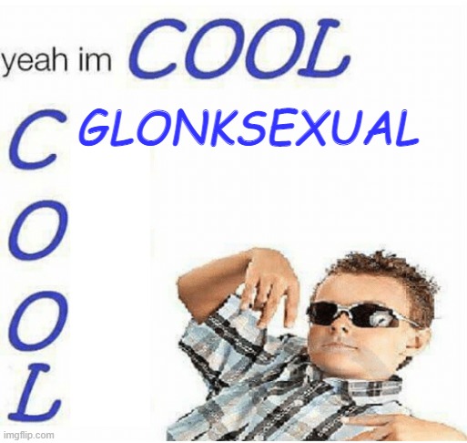 glonksexual. attracted to glonks | GLONKSEXUAL | image tagged in yeah im cool | made w/ Imgflip meme maker