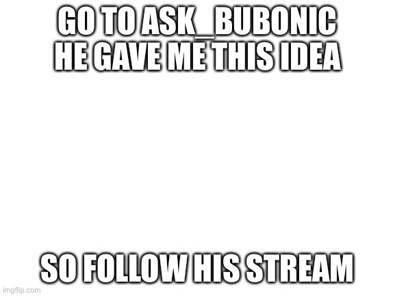 Blank White Template | GO TO ASK_BUBONIC HE GAVE ME THIS IDEA; SO FOLLOW HIS STREAM | image tagged in blank white template | made w/ Imgflip meme maker