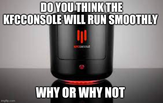 DO YOU THINK THE KFCCONSOLE WILL RUN SMOOTHLY; WHY OR WHY NOT | made w/ Imgflip meme maker
