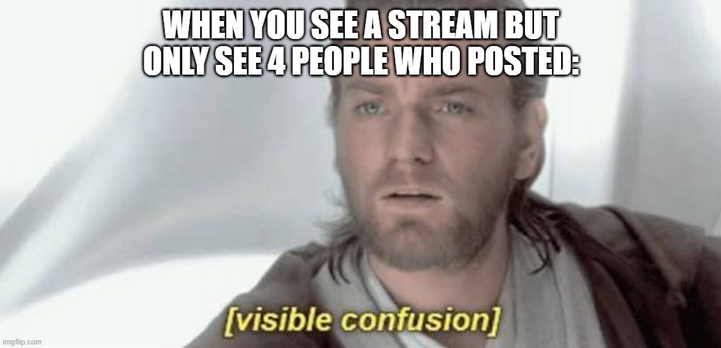 very weird | WHEN YOU SEE A STREAM BUT ONLY SEE 4 PEOPLE WHO POSTED: | image tagged in visible confusion | made w/ Imgflip meme maker