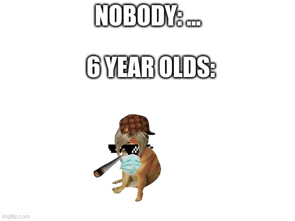 Blank White Template | NOBODY: ... 6 YEAR OLDS: | image tagged in blank white template | made w/ Imgflip meme maker