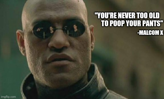 X gonna give it to ya | "YOU'RE NEVER TOO OLD
        TO POOP YOUR PANTS"; -MALCOM X | image tagged in memes,matrix morpheus,malcolm x,inspirational quote,fist,poop | made w/ Imgflip meme maker