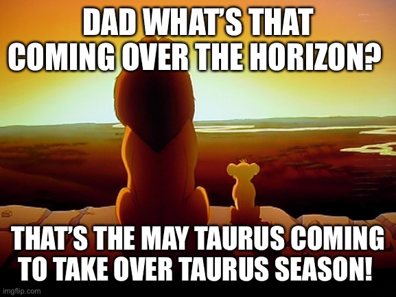 May Taurus in Taurus Season | DAD WHAT’S THAT COMING OVER THE HORIZON? THAT’S THE MAY TAURUS COMING TO TAKE OVER TAURUS SEASON! | image tagged in memes,lion king | made w/ Imgflip meme maker