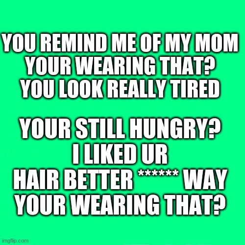 things to never say to a girl | YOU REMIND ME OF MY MOM
YOUR WEARING THAT?
YOU LOOK REALLY TIRED; YOUR STILL HUNGRY?
I LIKED UR HAIR BETTER ****** WAY
YOUR WEARING THAT? | image tagged in memes,blank transparent square | made w/ Imgflip meme maker