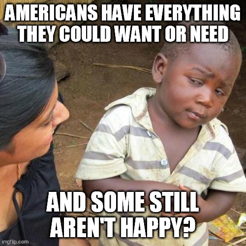 Be content with what you have and the country in which you live. | AMERICANS HAVE EVERYTHING THEY COULD WANT OR NEED; AND SOME STILL AREN'T HAPPY? | image tagged in memes,third world skeptical kid,patriotic | made w/ Imgflip meme maker