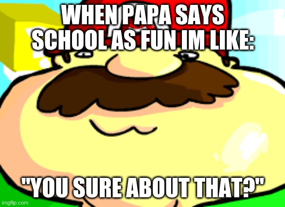 new template! | WHEN PAPA SAYS SCHOOL AS FUN IM LIKE:; "YOU SURE ABOUT THAT?" | image tagged in mario you sure about that | made w/ Imgflip meme maker