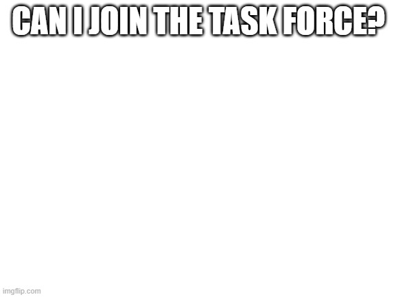 Blank White Template | CAN I JOIN THE TASK FORCE? | image tagged in blank white template | made w/ Imgflip meme maker