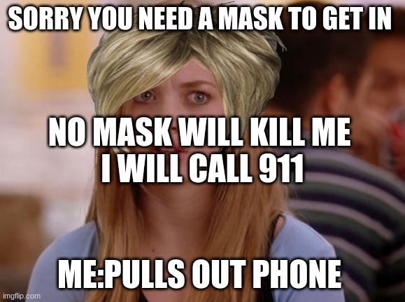 OMG Karen Meme | SORRY YOU NEED A MASK TO GET IN; NO MASK WILL KILL ME 
I WILL CALL 911; ME:PULLS OUT PHONE | image tagged in memes,omg karen | made w/ Imgflip meme maker