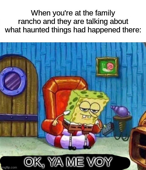 Spongebob Ight Imma Head Out | When you're at the family rancho and they are talking about what haunted things had happened there:; OK, YA ME VOY | image tagged in memes,spongebob ight imma head out | made w/ Imgflip meme maker