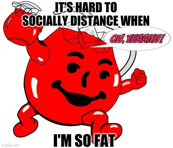 So Fat | IT'S HARD TO SOCIALLY DISTANCE WHEN; I'M SO FAT | image tagged in kool aid man,pandemic,covid-19 | made w/ Imgflip meme maker