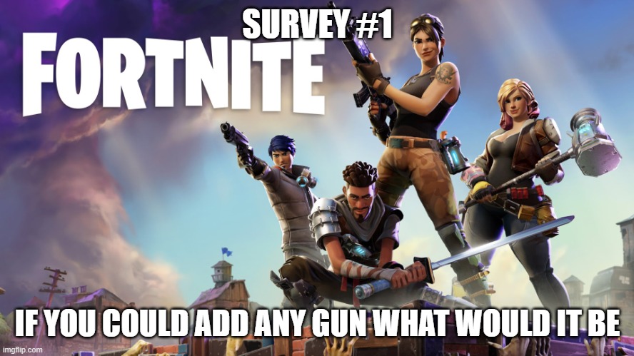 I am curios and we need more posts | SURVEY #1; IF YOU COULD ADD ANY GUN WHAT WOULD IT BE | image tagged in fortnite | made w/ Imgflip meme maker