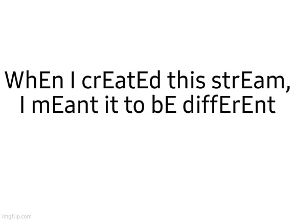 Man. I meant memes with too many E's in them. | WhEn I crEatEd this strEam, I mEant it to bE diffErEnt | image tagged in blank white template | made w/ Imgflip meme maker