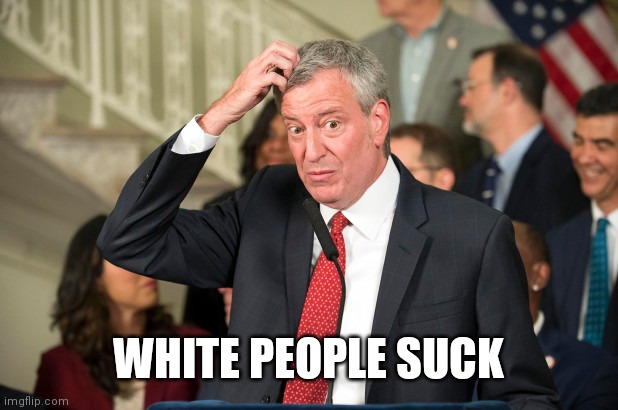 Bill DeBlasio | WHITE PEOPLE SUCK | image tagged in bill deblasio | made w/ Imgflip meme maker