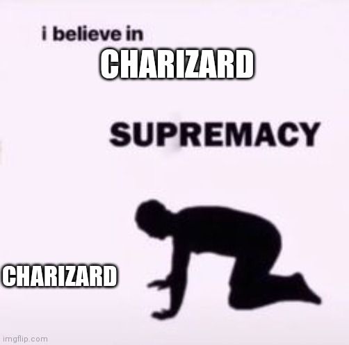I believe in supremacy | CHARIZARD CHARIZARD | image tagged in i believe in supremacy | made w/ Imgflip meme maker