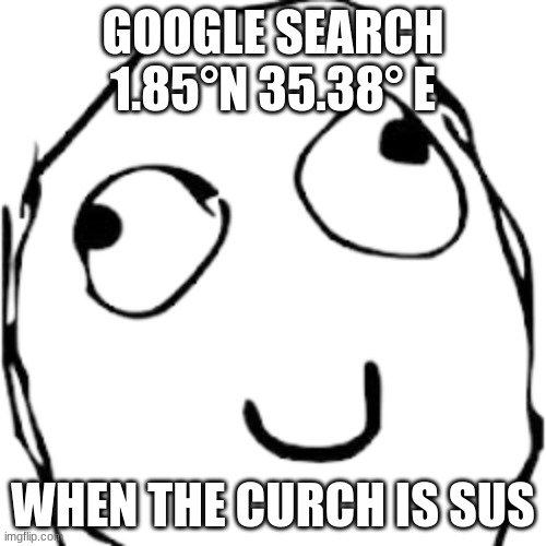 Transparent Smile | GOOGLE SEARCH 1.85°N 35.38° E; WHEN THE CURCH IS SUS | image tagged in transparent smile | made w/ Imgflip meme maker