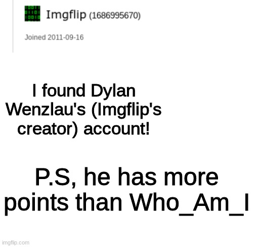 I found Dylan Wenzlau's account | I found Dylan Wenzlau's (Imgflip's creator) account! P.S, he has more points than Who_Am_I | image tagged in blank white template,i,found,dylan,wenzlau's,imgflip account | made w/ Imgflip meme maker