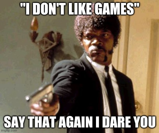 Really. | "I DON'T LIKE GAMES"; SAY THAT AGAIN I DARE YOU | image tagged in memes,say that again i dare you | made w/ Imgflip meme maker