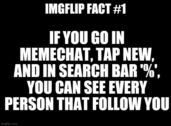 #1 | IMGFLIP FACT #1; IF YOU GO IN MEMECHAT, TAP NEW, AND IN SEARCH BAR '%', YOU CAN SEE EVERY PERSON THAT FOLLOW YOU | image tagged in blank black,imgflip_facts | made w/ Imgflip meme maker