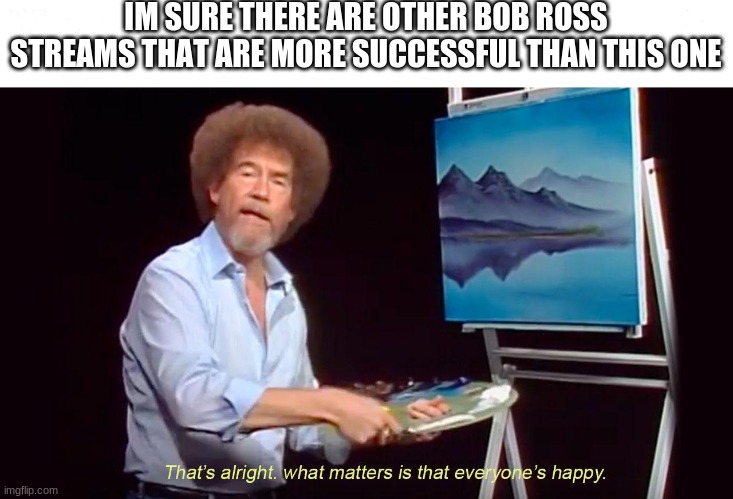 thats alright what matters is that everyone is happy | IM SURE THERE ARE OTHER BOB ROSS STREAMS THAT ARE MORE SUCCESSFUL THAN THIS ONE | image tagged in thats alright what matters is that everyone is happy | made w/ Imgflip meme maker