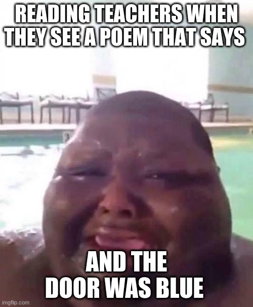 Fat man crys | READING TEACHERS WHEN THEY SEE A POEM THAT SAYS; AND THE DOOR WAS BLUE | image tagged in fat man crys | made w/ Imgflip meme maker