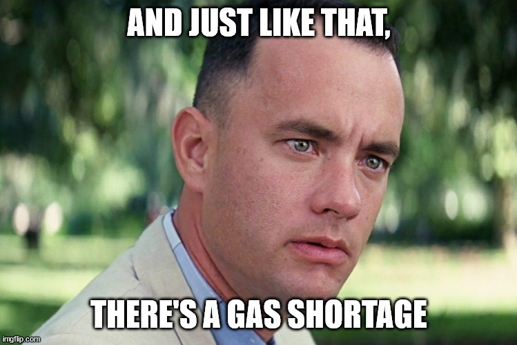 And Just Like That There's a Gas Shortage | AND JUST LIKE THAT, THERE'S A GAS SHORTAGE | image tagged in and just like that,gas shortage,forrest gump | made w/ Imgflip meme maker