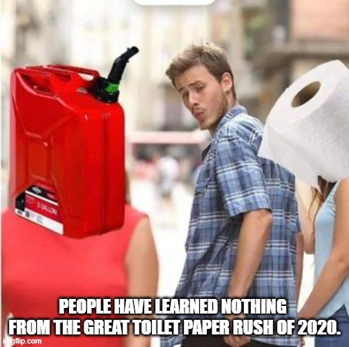 People have learned NOTHING from the Great Toilet Paper Rush of 2020. | PEOPLE HAVE LEARNED NOTHING 
FROM THE GREAT TOILET PAPER RUSH OF 2020. | image tagged in gas shortage | made w/ Imgflip meme maker