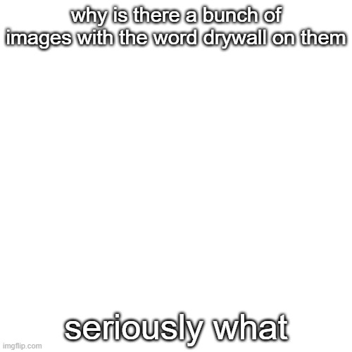 ??? | why is there a bunch of images with the word drywall on them; seriously what | image tagged in drywall | made w/ Imgflip meme maker