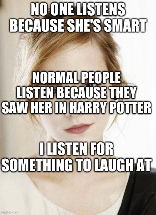 Emma Watson | NO ONE LISTENS BECAUSE SHE'S SMART; NORMAL PEOPLE LISTEN BECAUSE THEY SAW HER IN HARRY POTTER; I LISTEN FOR SOMETHING TO LAUGH AT | image tagged in emma watson | made w/ Imgflip meme maker
