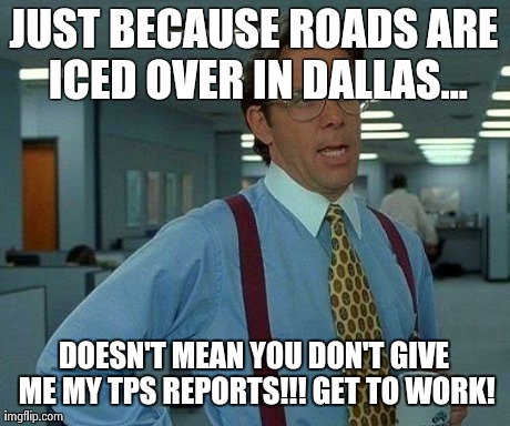 That Would Be Great Meme | JUST BECAUSE ROADS ARE ICED OVER IN DALLAS... DOESN'T MEAN YOU DON'T GIVE ME MY TPS REPORTS!!! GET TO WORK! | image tagged in memes,that would be great | made w/ Imgflip meme maker