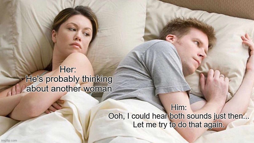 A new discovery | Her: 
He's probably thinking
about another woman; Him:
Ooh, I could hear both sounds just then...
Let me try to do that again. | image tagged in memes,i bet he's thinking about other women | made w/ Imgflip meme maker