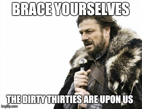 Brace Yourselves X is Coming Meme | BRACE YOURSELVES THE DIRTY THIRTIES ARE UPON US
 | image tagged in memes,brace yourselves x is coming | made w/ Imgflip meme maker
