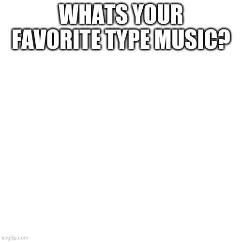 i would have gone with the ''ya like jazz' meme but its very dead and kinda bad | WHATS YOUR FAVORITE TYPE MUSIC? | image tagged in memes,blank transparent square | made w/ Imgflip meme maker
