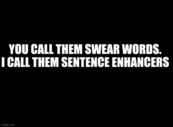 ... | YOU CALL THEM SWEAR WORDS.
I CALL THEM SENTENCE ENHANCERS | image tagged in blank black | made w/ Imgflip meme maker