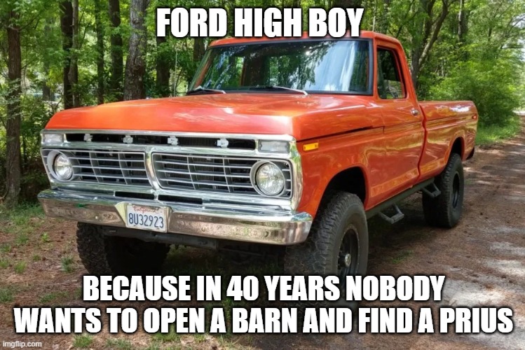 ford high boy | FORD HIGH BOY; BECAUSE IN 40 YEARS NOBODY WANTS TO OPEN A BARN AND FIND A PRIUS | image tagged in ford,chevy,dodge,trucks | made w/ Imgflip meme maker