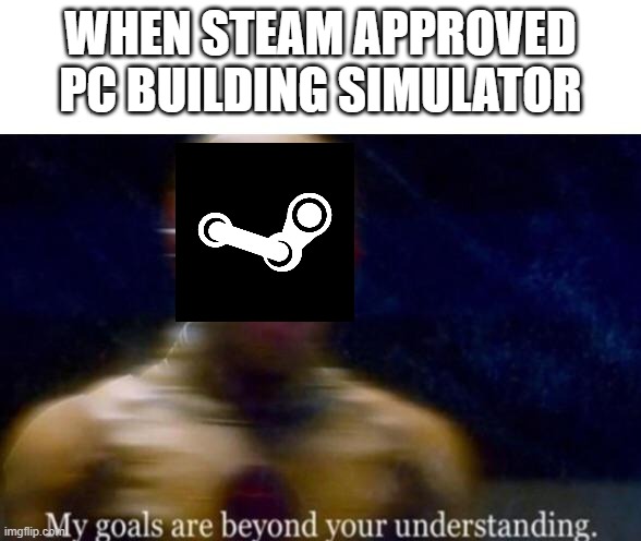 lol | WHEN STEAM APPROVED PC BUILDING SIMULATOR | image tagged in my goals are beyond your understanding | made w/ Imgflip meme maker