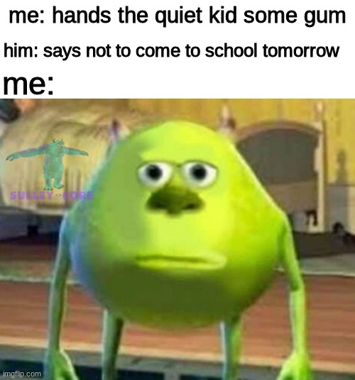 Monsters Inc | me: hands the quiet kid some gum; him: says not to come to school tomorrow; me: | image tagged in monsters inc | made w/ Imgflip meme maker