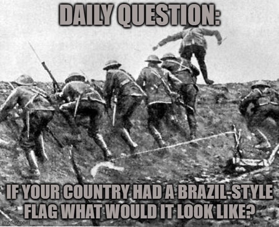 WW1 | DAILY QUESTION:; IF YOUR COUNTRY HAD A BRAZIL-STYLE FLAG WHAT WOULD IT LOOK LIKE? | image tagged in ww1 | made w/ Imgflip meme maker