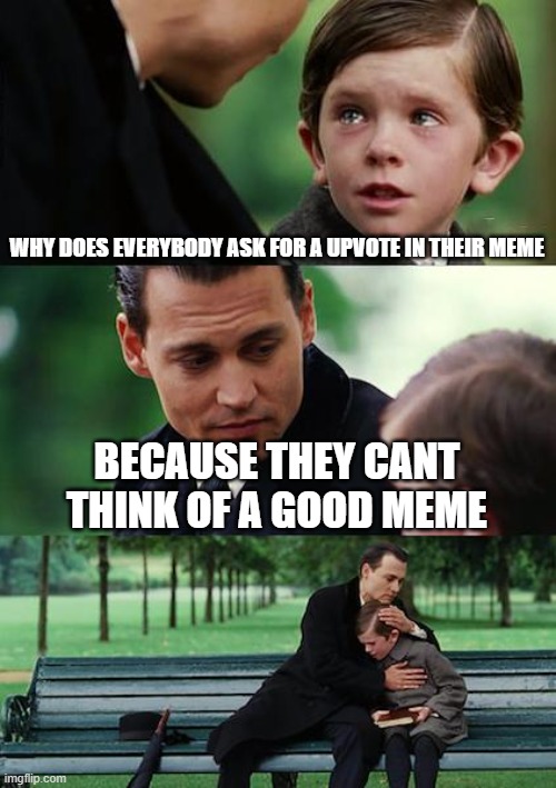 Finding Neverland | WHY DOES EVERYBODY ASK FOR A UPVOTE IN THEIR MEME; BECAUSE THEY CANT THINK OF A GOOD MEME | image tagged in memes,finding neverland | made w/ Imgflip meme maker