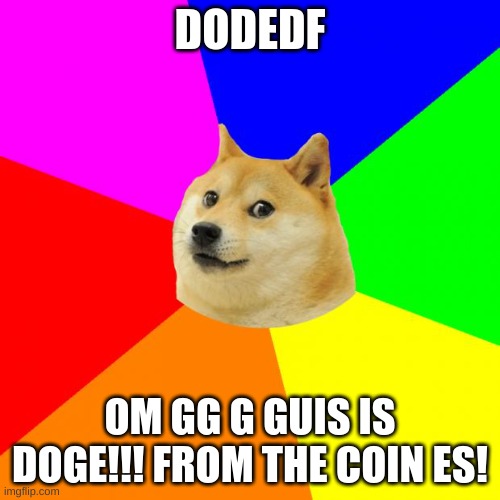 Omg!!!!!1!1 | DODEDF; OM GG G GUIS IS DOGE!!! FROM THE COIN ES! | image tagged in memes,advice doge | made w/ Imgflip meme maker