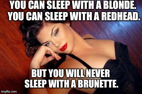YOU CAN SLEEP WITH A BLONDE. YOU CAN SLEEP WITH A REDHEAD. BUT YOU WILL NEVER SLEEP WITH A BRUNETTE. | made w/ Imgflip meme maker
