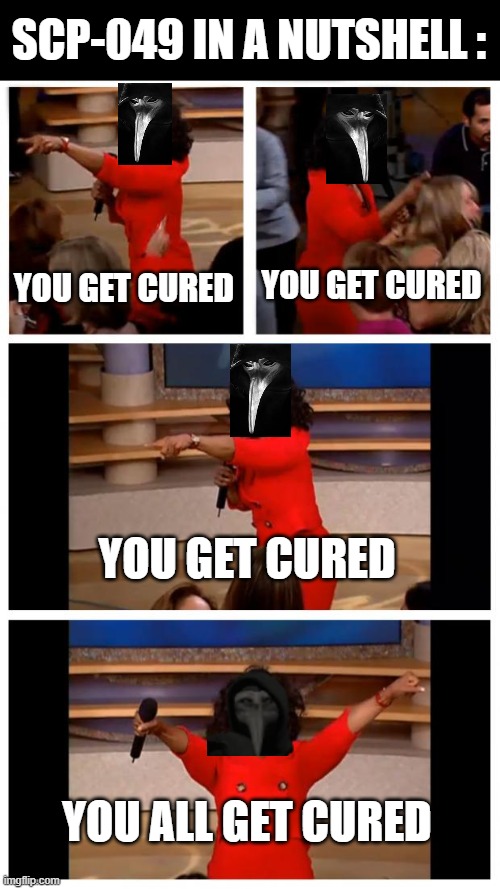 Oprah You Get A Car Everybody Gets A Car | SCP-049 IN A NUTSHELL :; YOU GET CURED; YOU GET CURED; YOU GET CURED; YOU ALL GET CURED | image tagged in memes,oprah you get a car everybody gets a car,scp meme,scp,funny,scp-049 | made w/ Imgflip meme maker