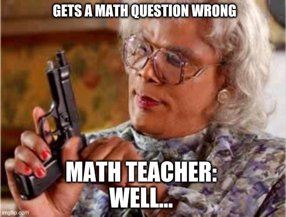 Math Teacher Be like | GETS A MATH QUESTION WRONG; MATH TEACHER: 
WELL... | image tagged in madea with gun | made w/ Imgflip meme maker