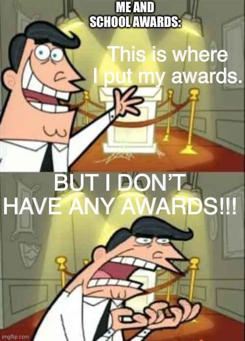 why does no one notice me :( | ME AND SCHOOL AWARDS:; This is where I put my awards. BUT I DON’T HAVE ANY AWARDS!!! | image tagged in memes,this is where i'd put my trophy if i had one | made w/ Imgflip meme maker