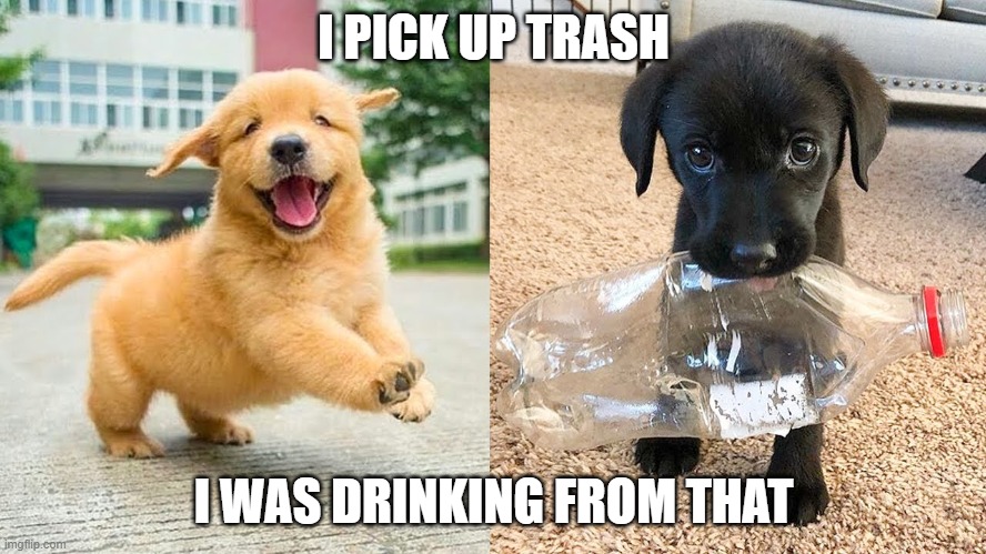 I PICK UP TRASH; I WAS DRINKING FROM THAT | made w/ Imgflip meme maker