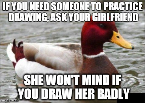 Malicious Advice Mallard Meme | IF YOU NEED SOMEONE TO PRACTICE DRAWING, ASK YOUR GIRLFRIEND SHE WON'T MIND IF YOU DRAW HER BADLY | image tagged in memes,malicious advice mallard | made w/ Imgflip meme maker