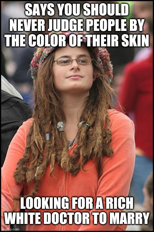 College Liberal Meme | SAYS YOU SHOULD NEVER JUDGE PEOPLE BY THE COLOR OF THEIR SKIN; LOOKING FOR A RICH WHITE DOCTOR TO MARRY | image tagged in memes,college liberal | made w/ Imgflip meme maker