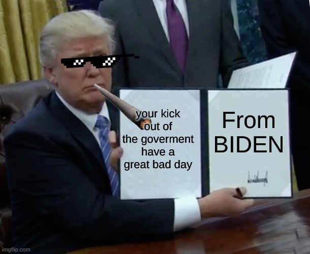 give this image a round of applause | your kick out of the goverment have a great bad day; From BIDEN | image tagged in memes,trump bill signing | made w/ Imgflip meme maker