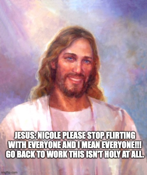 Smiling Jesus | JESUS: NICOLE PLEASE STOP FLIRTING WITH EVERYONE AND I MEAN EVERYONE!!! GO BACK TO WORK THIS ISN'T HOLY AT ALL. | image tagged in memes,smiling jesus | made w/ Imgflip meme maker