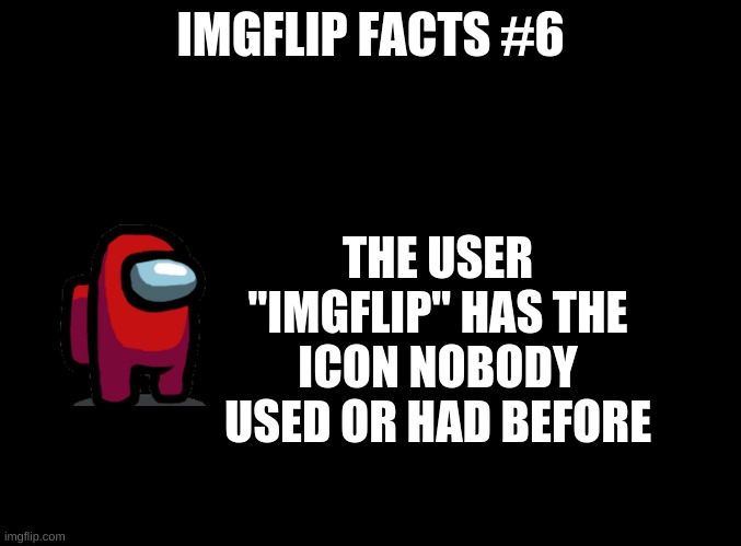 blank black | IMGFLIP FACTS #6; THE USER "IMGFLIP" HAS THE ICON NOBODY USED OR HAD BEFORE | image tagged in blank black,imgflip_facts | made w/ Imgflip meme maker