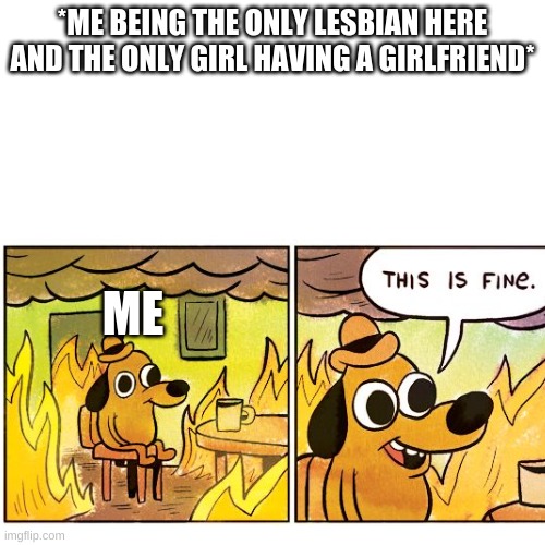 *ME BEING THE ONLY LESBIAN HERE AND THE ONLY GIRL HAVING A GIRLFRIEND*; ME | image tagged in only gay,shit,fuk,woifwjewoifjoiwesjf | made w/ Imgflip meme maker